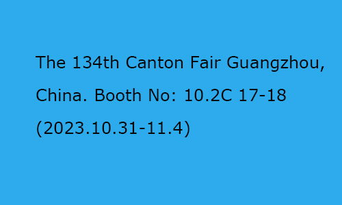 The 134th Canton Fair Guangzhou,China. Booth No: 10.2C 17-18 (2023.10.31-11.4)