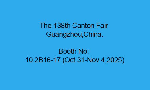 The 138th Canton Fair Guangzhou,China. Booth No: 10.2B16-17 (Oct 31-Nov 4,2025)